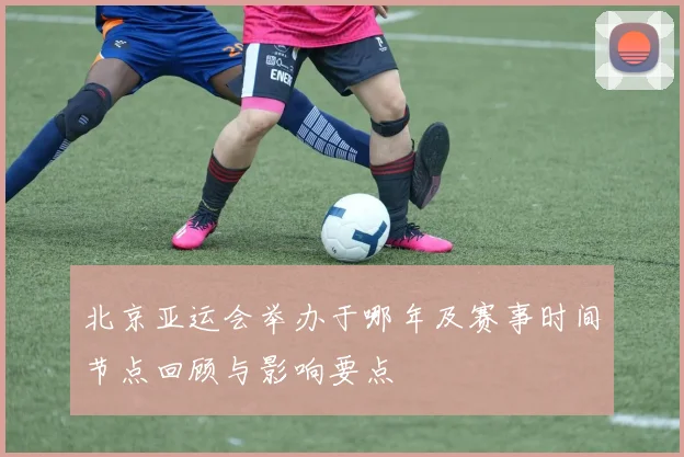 北京亚运会举办于哪年及赛事时间节点回顾与影响要点