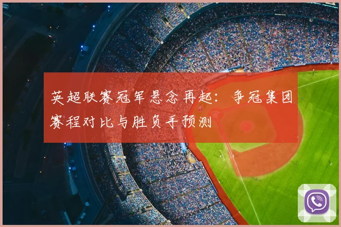 英超联赛冠军悬念再起:争冠集团赛程对比与胜负手预测