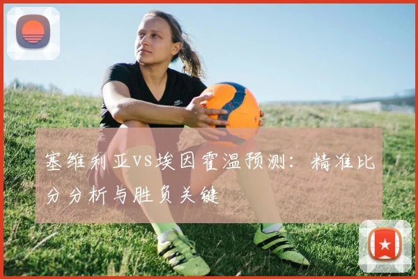 塞维利亚vs埃因霍温预测：精准比分分析与胜负关键