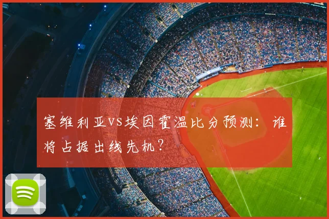 塞维利亚vs埃因霍温比分预测：谁将占据出线先机？