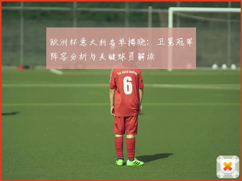 欧洲杯意大利名单揭晓:卫冕冠军阵容分析与关键球员解读