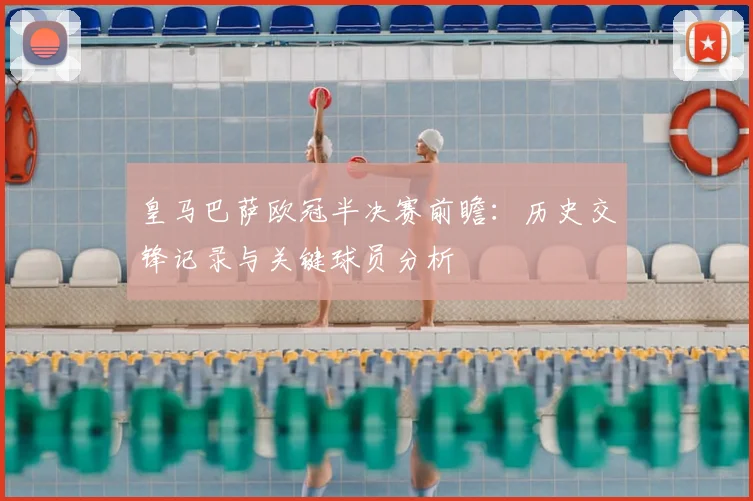皇马巴萨欧冠半决赛前瞻:历史交锋记录与关键球员分析