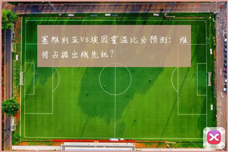 塞维利亚vs埃因霍温比分预测：谁将占据出线先机？