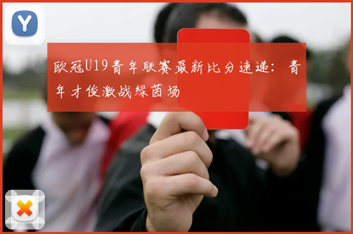 欧冠U19青年联赛最新比分速递:青年才俊激战绿茵场